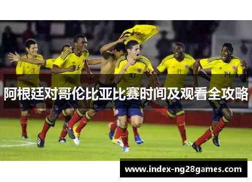 阿根廷对哥伦比亚比赛时间及观看全攻略 阿根廷对哥伦比亚比赛时间及观看全攻略