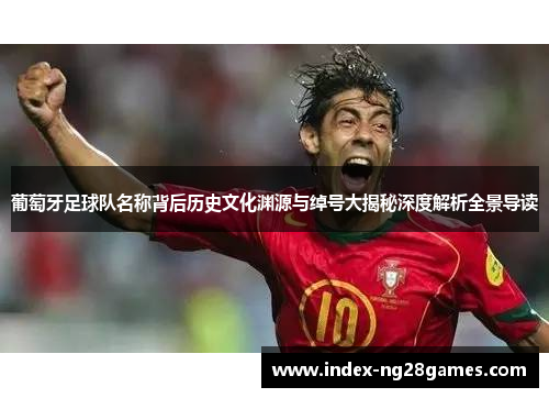 葡萄牙足球队名称背后历史文化渊源与绰号大揭秘深度解析全景导读 葡萄牙足球队名称背后历史文化渊源与绰号大揭秘深度解析全景导读