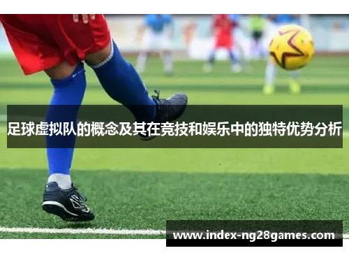 足球虚拟队的概念及其在竞技和娱乐中的独特优势分析 足球虚拟队的概念及其在竞技和娱乐中的独特优势分析