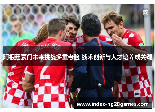 阿根廷豪门未来挑战多重考验 战术创新与人才培养成关键 阿根廷豪门未来挑战多重考验 战术创新与人才培养成关键