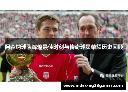 阿森纳球队辉煌最佳时刻与传奇球员荣耀历史回顾 阿森纳球队辉煌最佳时刻与传奇球员荣耀历史回顾
