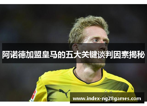 阿诺德加盟皇马的五大关键谈判因素揭秘 阿诺德加盟皇马的五大关键谈判因素揭秘