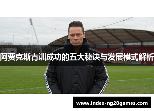 阿贾克斯青训成功的五大秘诀与发展模式解析 阿贾克斯青训成功的五大秘诀与发展模式解析