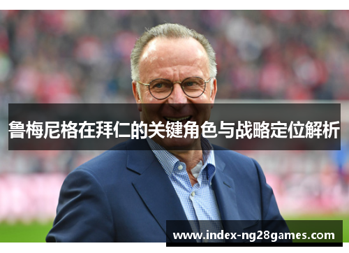 鲁梅尼格在拜仁的关键角色与战略定位解析