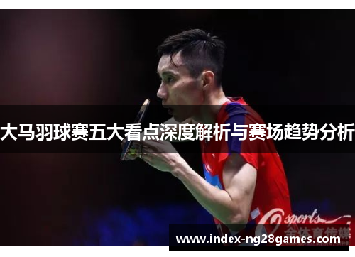 大马羽球赛五大看点深度解析与赛场趋势分析 大马羽球赛五大看点深度解析与赛场趋势分析