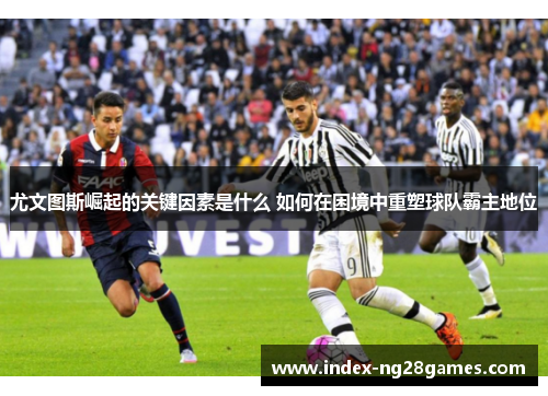 尤文图斯崛起的关键因素是什么 如何在困境中重塑球队霸主地位 尤文图斯崛起的关键因素是什么 如何在困境中重塑球队霸主地位