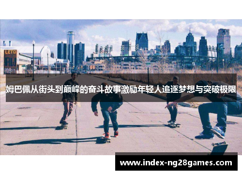 姆巴佩从街头到巅峰的奋斗故事激励年轻人追逐梦想与突破极限 姆巴佩从街头到巅峰的奋斗故事激励年轻人追逐梦想与突破极限