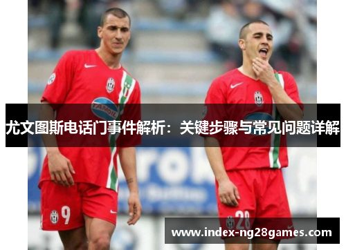 尤文图斯电话门事件解析：关键步骤与常见问题详解
