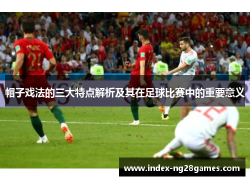 帽子戏法的三大特点解析及其在足球比赛中的重要意义