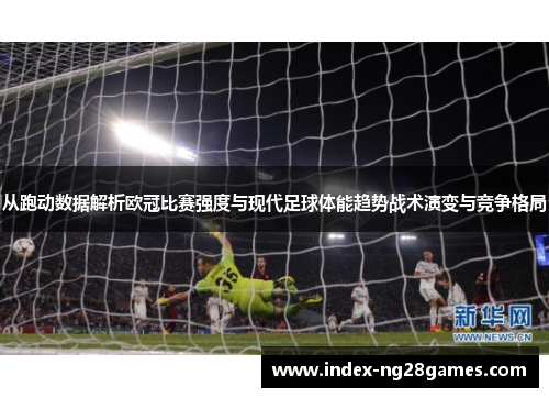 从跑动数据解析欧冠比赛强度与现代足球体能趋势战术演变与竞争格局