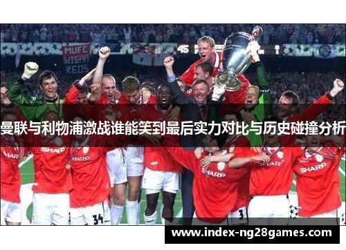 曼联与利物浦激战谁能笑到最后实力对比与历史碰撞分析