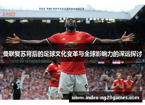 曼联复苏背后的足球文化变革与全球影响力的深远探讨