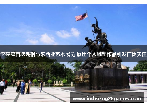 李梓嘉首次亮相马来西亚艺术展览 展出个人雕塑作品引发广泛关注