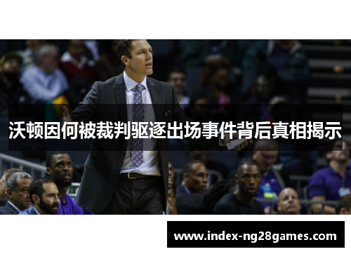 沃顿因何被裁判驱逐出场事件背后真相揭示