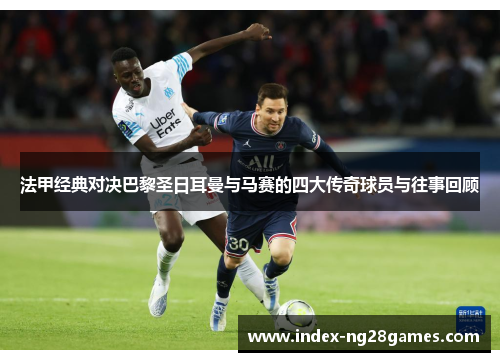 法甲经典对决巴黎圣日耳曼与马赛的四大传奇球员与往事回顾