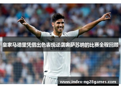 皇家马德里凭借出色表现逆袭奥萨苏纳的比赛全程回顾