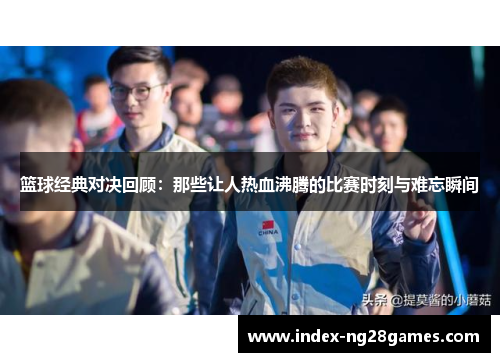篮球经典对决回顾:那些让人热血沸腾的比赛时刻与难忘瞬间 篮球经典对决回顾:那些让人热血沸腾的比赛时刻与难忘瞬间