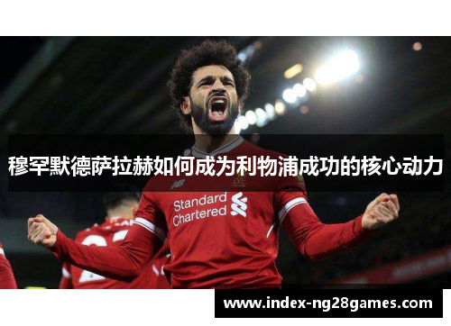 穆罕默德萨拉赫如何成为利物浦成功的核心动力 穆罕默德萨拉赫如何成为利物浦成功的核心动力