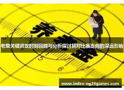 老詹关键进攻时刻回顾与分析探讨其对比赛走向的深远影响