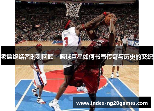 老詹终结者时刻回顾：篮球巨星如何书写传奇与历史的交织