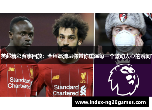 英超精彩赛事回放：全程高清录像带你重温每一个激动人心的瞬间