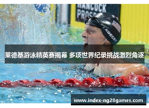莱德基游泳精英赛揭幕 多项世界纪录挑战激烈角逐