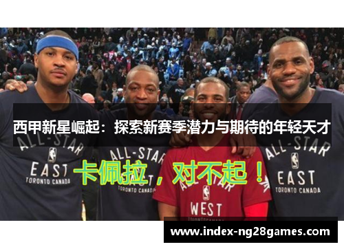 西甲新星崛起:探索新赛季潜力与期待的年轻天才 西甲新星崛起:探索新赛季潜力与期待的年轻天才