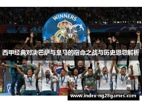 西甲经典对决巴萨与皇马的宿命之战与历史恩怨解析