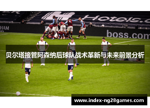 贝尔塔接管阿森纳后球队战术革新与未来前景分析 贝尔塔接管阿森纳后球队战术革新与未来前景分析