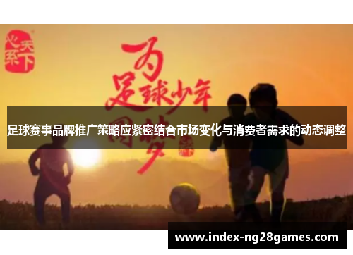 足球赛事品牌推广策略应紧密结合市场变化与消费者需求的动态调整
