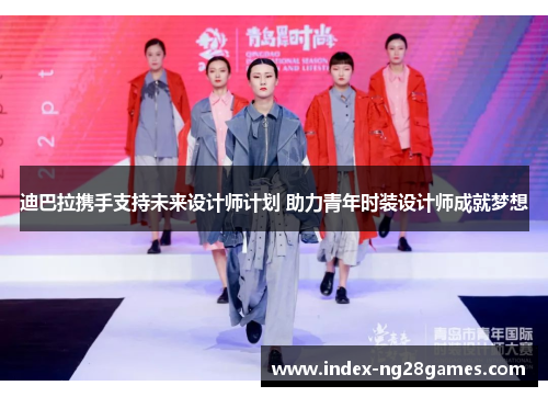 迪巴拉携手支持未来设计师计划 助力青年时装设计师成就梦想