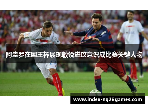 阿圭罗在国王杯展现敏锐进攻意识成比赛关键人物