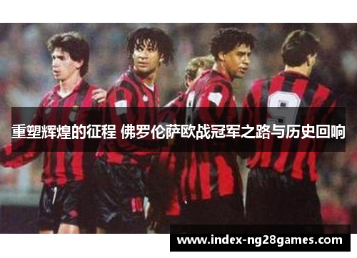 重塑辉煌的征程 佛罗伦萨欧战冠军之路与历史回响